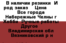 В наличии резинки. И род заказ. › Цена ­ 100 - Все города, Набережные Челны г. Хобби. Ручные работы » Другое   . Владимирская обл.,Вязниковский р-н